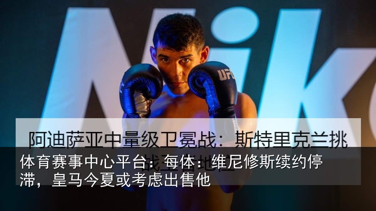 体育赛事中心平台:每体:维尼修斯续约停滞,皇马今夏或考虑出售他