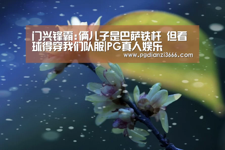 门兴锋霸:俩儿子是巴萨铁杆 但看球得穿我们队服|PG真人娱乐(图1) PG真人娱乐